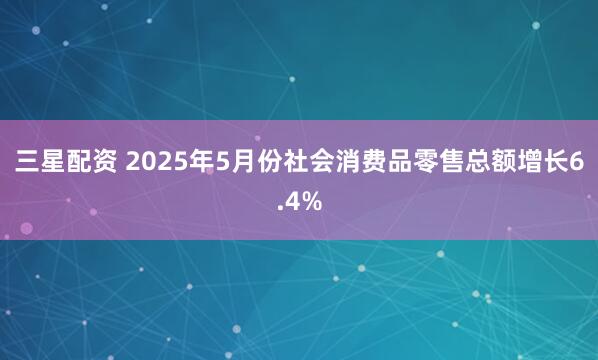 三星配资 2025年5月份社会消费品零售总额增长6.4%