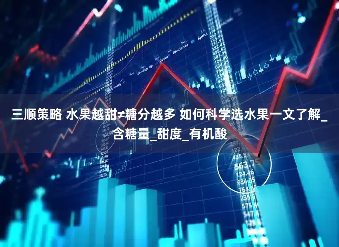 三顺策略 水果越甜≠糖分越多 如何科学选水果一文了解_含糖量_甜度_有机酸