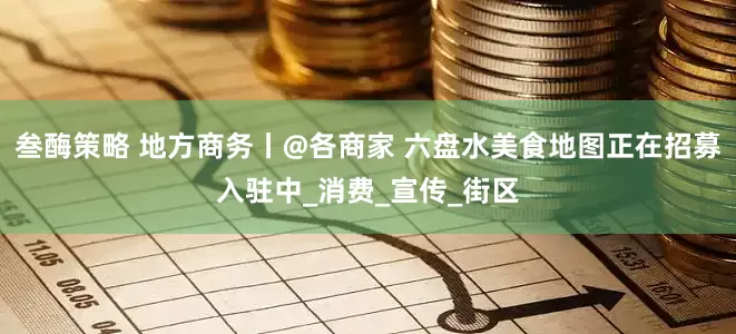 叁酶策略 地方商务丨@各商家 六盘水美食地图正在招募入驻中_消费_宣传_街区