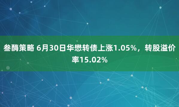 叁酶策略 6月30日华懋转债上涨1.05%，转股溢价率15.02%