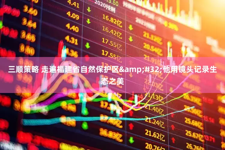 三顺策略 走遍福建省自然保护区&#32;他用镜头记录生态之美