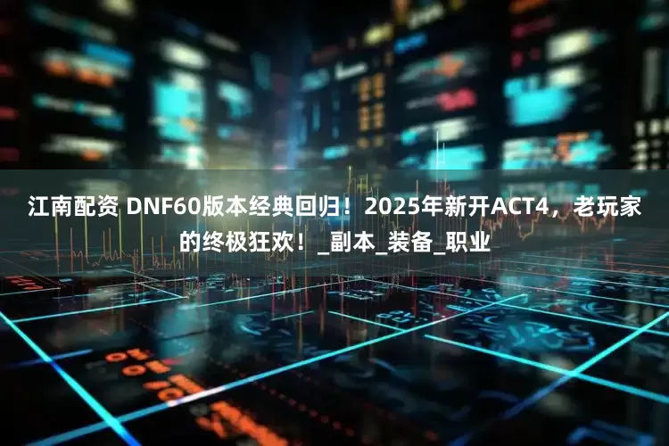 江南配资 DNF60版本经典回归！2025年新开ACT4，老玩家的终极狂欢！_副本_装备_职业