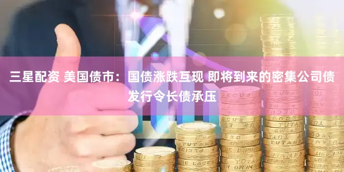 三星配资 美国债市：国债涨跌互现 即将到来的密集公司债发行令长债承压
