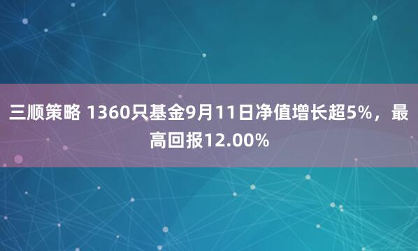 三顺策略 1360只基金9月11日净值增长超5%，最高回报12.00%