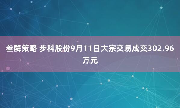 叁酶策略 步科股份9月11日大宗交易成交302.96万元