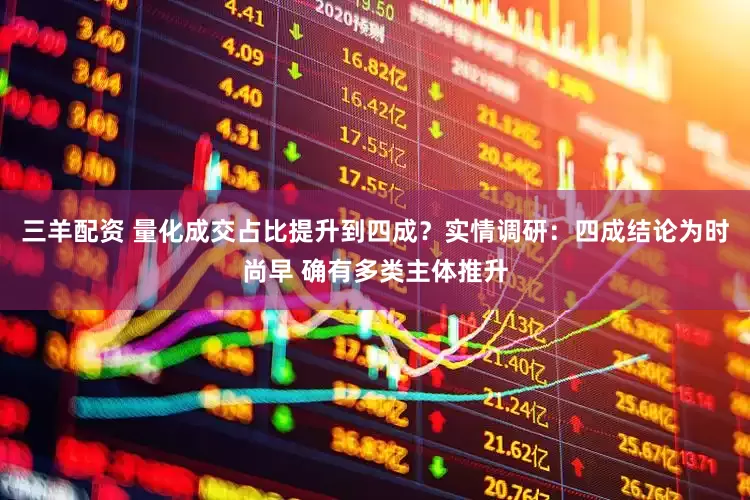 三羊配资 量化成交占比提升到四成？实情调研：四成结论为时尚早 确有多类主体推升