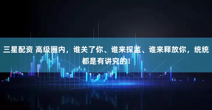 三星配资 高级圈内，谁关了你、谁来探监、谁来释放你，统统都是有讲究的！
