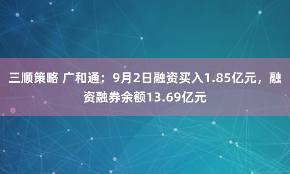 三顺策略 广和通：9月2日融资买入1.85亿元，融资融券余额13.69亿元