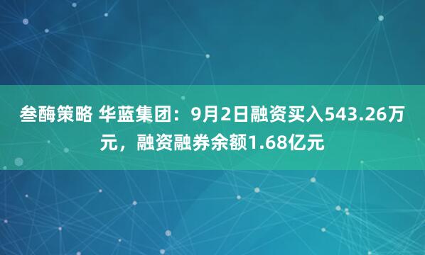 叁酶策略 华蓝集团：9月2日融资买入543.26万元，融资融券余额1.68亿元