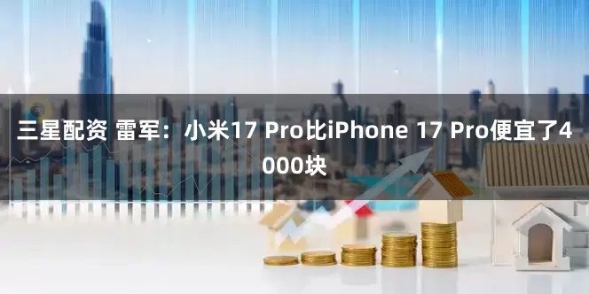 三星配资 雷军：小米17 Pro比iPhone 17 Pro便宜了4000块